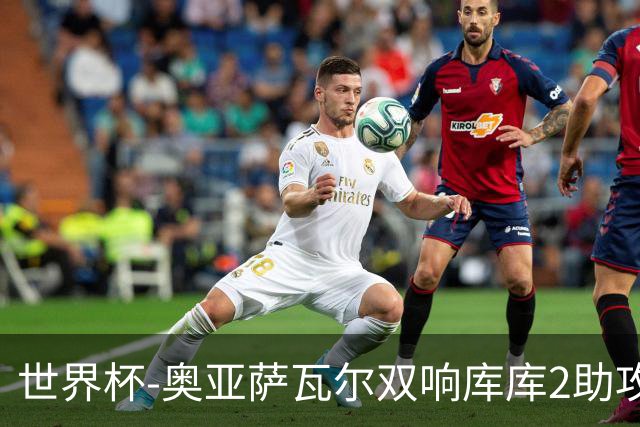 世界杯-奥亚萨瓦尔双响库库2助攻 西班牙3-0奥地利晋级