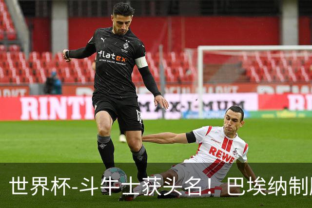 世界杯-斗牛士获头名！巴埃纳制胜 西班牙1-0送十人乌拉圭出局