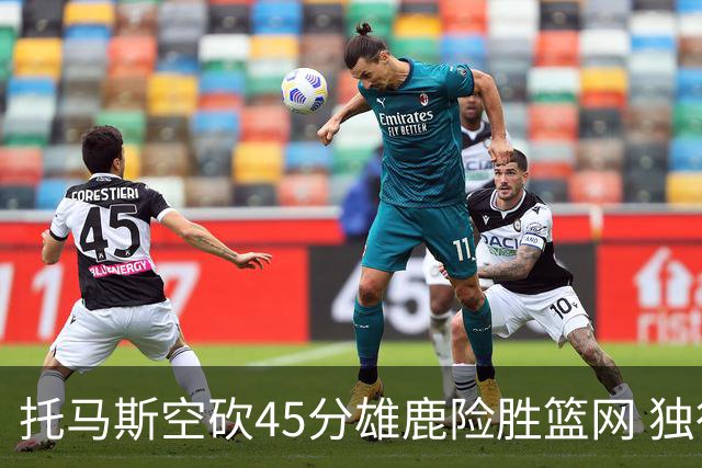 托马斯空砍45分雄鹿险胜篮网 独行侠力克魔术