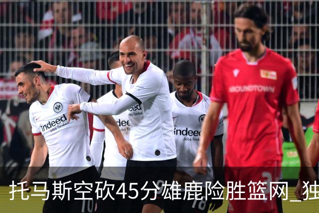托马斯空砍45分雄鹿险胜篮网 独行侠力克魔术