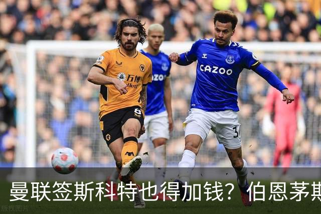 曼联签斯科特也得加钱？伯恩茅斯称8000万不卖！布阿迪已标价1亿