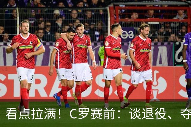 看点拉满！C罗赛前：谈退役、夺冠、人生哲学、阿根廷 当面怼记者