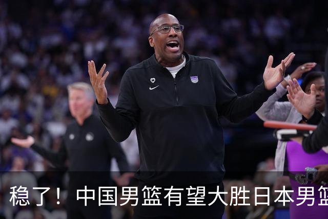 稳了！中国男篮有望大胜日本男篮，5大硬核理由，想输都难