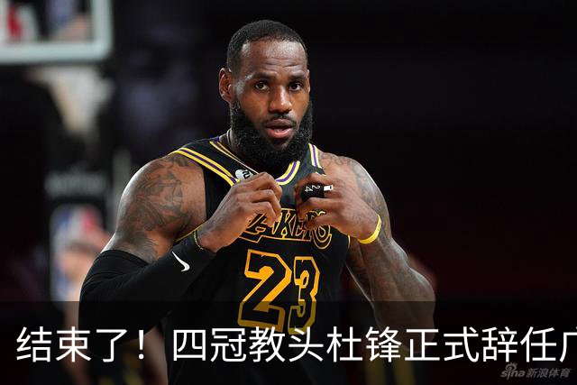 结束了！四冠教头杜锋正式辞任广东队主帅